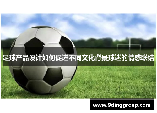 足球产品设计如何促进不同文化背景球迷的情感联结